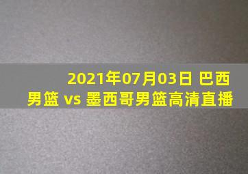 2021年07月03日 巴西男篮 vs 墨西哥男篮高清直播